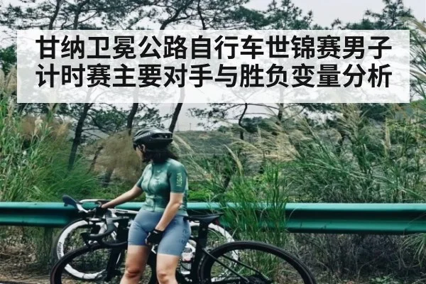 甘纳卫冕公路自行车世锦赛男子计时赛主要对手与胜负变量分析