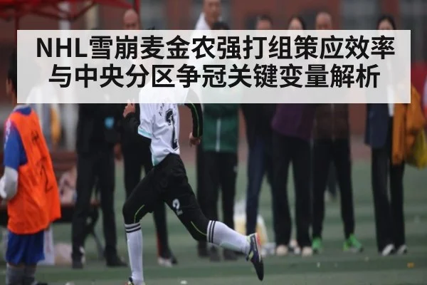 NHL雪崩麦金农强打组策应效率与中央分区争冠关键变量解析