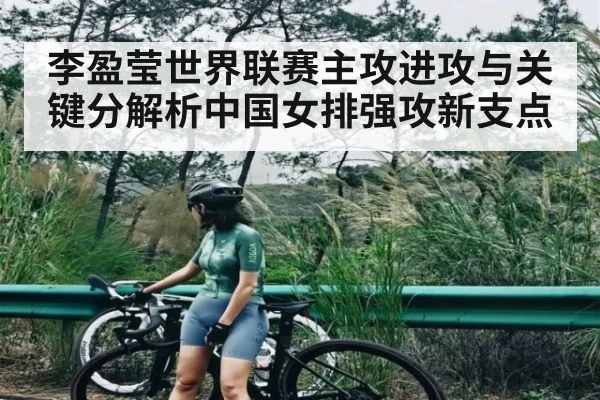 李盈莹世界联赛主攻进攻与关键分解析中国女排强攻新支点